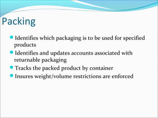 Packing
Identifies which packaging is to be used for specified
products
Identifies and updates accounts associated with
returnable packaging
Tracks the packed product by container
Insures weight/volume restrictions are enforced
 