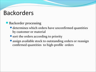 Backorders
Backorder processing
determines which orders have unconfirmed quantities
by customer or material
sort the orders according to priority
assign available stock to outstanding orders or reassign
confirmed quantities to high-profile orders
 