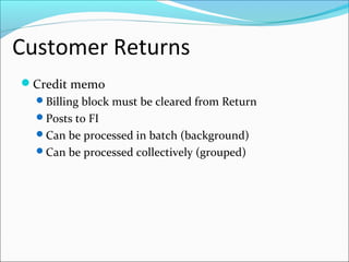 Customer Returns
Credit memo
Billing block must be cleared from Return
Posts to FI
Can be processed in batch (background)
Can be processed collectively (grouped)
 