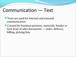 Communication — Text
Texts are used for internal and external
communication
Created for business partners, materials, header or
item level of sales documents — order, delivery,
billing, picking lists
 