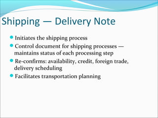 Shipping — Delivery Note
Initiates the shipping process
Control document for shipping processes —
maintains status of each processing step
Re-confirms: availability, credit, foreign trade,
delivery scheduling
Facilitates transportation planning
 