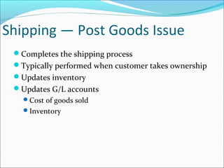 Shipping — Post Goods Issue
Completes the shipping process
Typically performed when customer takes ownership
Updates inventory
Updates G/L accounts
Cost of goods sold
Inventory
 
