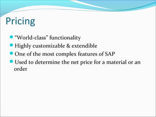 Pricing
“World-class” functionality
Highly customizable & extendible
One of the most complex features of SAP
Used to determine the net price for a material or an
order
 