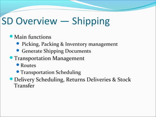 SD Overview — Shipping
Main functions
 Picking, Packing & Inventory management
 Generate Shipping Documents
Transportation Management
Routes
Transportation Scheduling
Delivery Scheduling, Returns Deliveries & Stock
Transfer
 