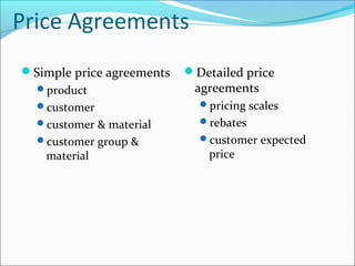 Price Agreements
Simple price agreements
product
customer
customer & material
customer group &
material
Detailed price
agreements
pricing scales
rebates
customer expected
price
 