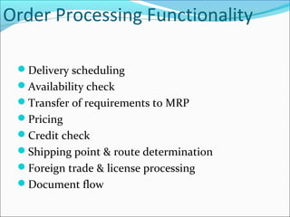 Order Processing Functionality
Delivery scheduling
Availability check
Transfer of requirements to MRP
Pricing
Credit check
Shipping point & route determination
Foreign trade & license processing
Document flow
 