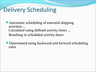 Delivery Scheduling
Automatic scheduling of essential shipping
activities ...
Calculated using defined activity times ...
Resulting in scheduled activity dates
Determined using backward and forward scheduling
rules
 