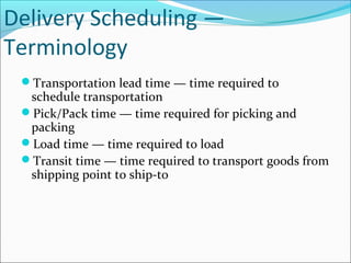Delivery Scheduling —
Terminology
Transportation lead time — time required to
schedule transportation
Pick/Pack time — time required for picking and
packing
Load time — time required to load
Transit time — time required to transport goods from
shipping point to ship-to
 