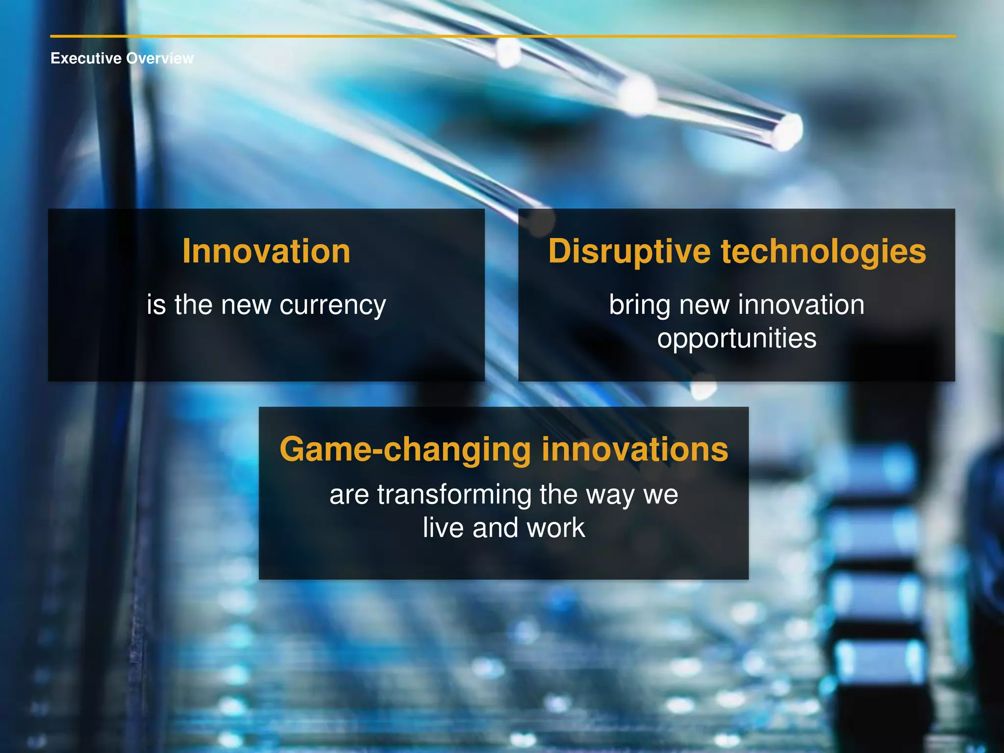Executive Overview
Innovation
is the new currency
Disruptive technologies
bring new innovation
opportunities
Game-changing innovations
are transforming the way we
live and work
 