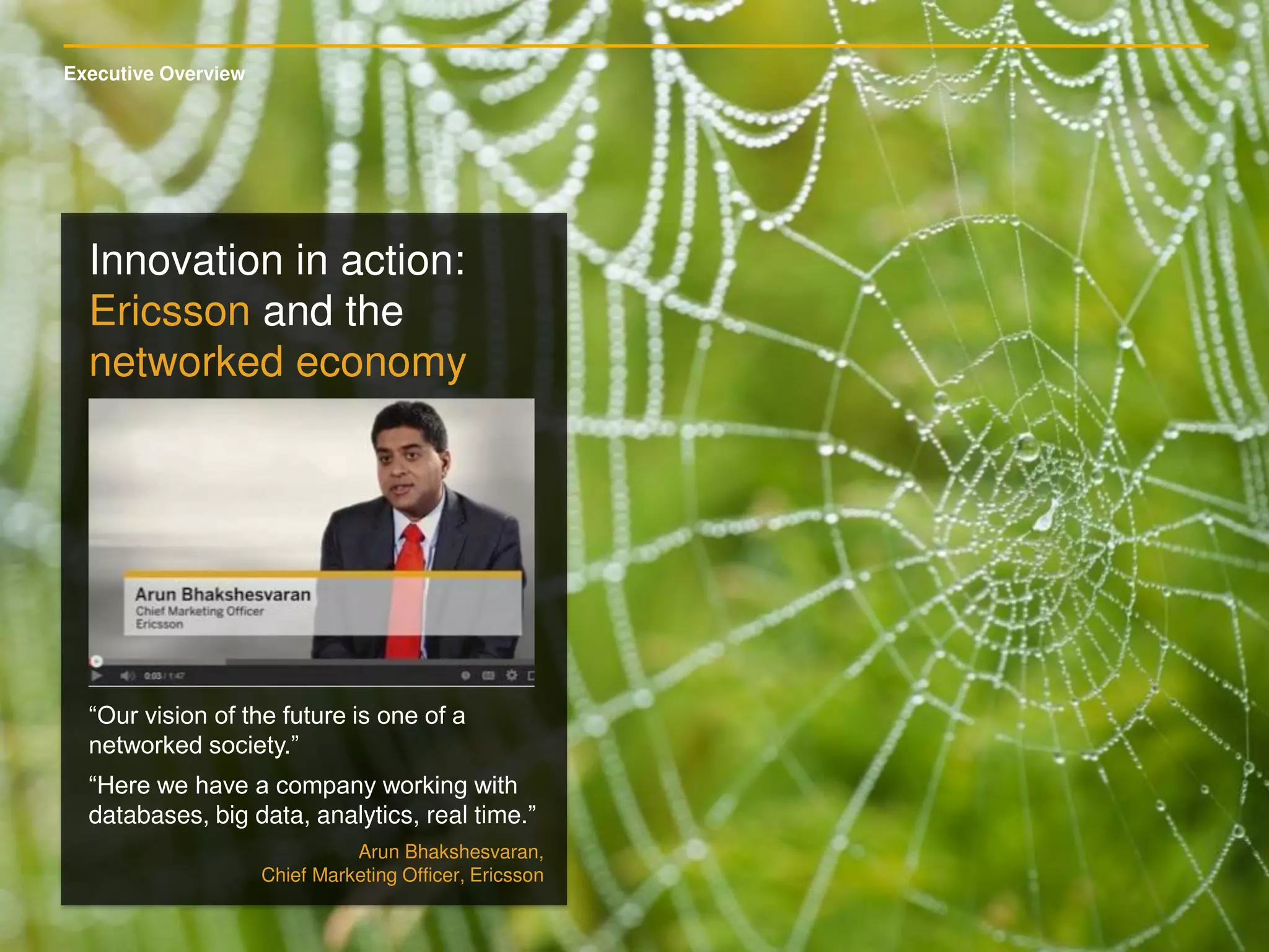 Executive Overview
Innovation in action:
Ericsson and the
networked economy
“Our vision of the future is one of a
networked society.”
“Here we have a company working with
databases, big data, analytics, real time.”
Arun Bhakshesvaran,
Chief Marketing Officer, Ericsson
 