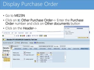 Click to edit Master title style
• Go to ME23N
• Click on Other Purchase Order-> Enter the Purchase
Order number and click on Other documents button
• Click on the Header->
Display Purchase Order
 