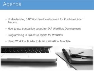Click to edit Master title styleAgenda
• Understanding SAP Workflow Development for Purchase Order
Process
• How to use transaction codes for SAP Workflow Development
• Programming in Business Objects for Workflow
• Using Workflow Builder to build a Workflow Template
 
