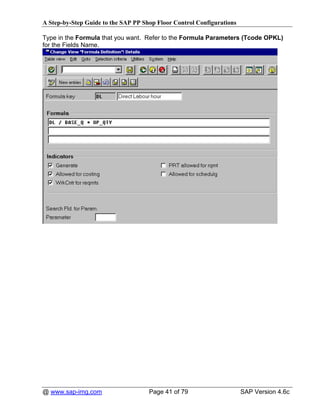 A Step-by-Step Guide to the SAP PP Shop Floor Control Configurations

Type in the Formula that you want. Refer to the Formula Parameters (Tcode OPKL)
for the Fields Name.




@ www.sap-img.com                    Page 41 of 79                     SAP Version 4.6c
 