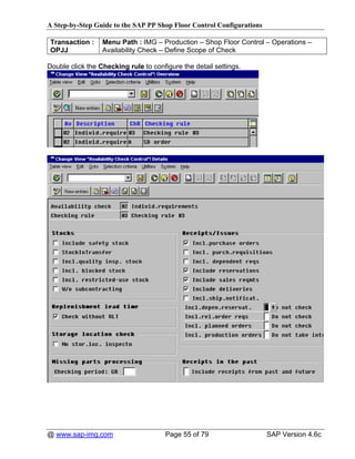 A Step-by-Step Guide to the SAP PP Shop Floor Control Configurations

 Transaction :    Menu Path : IMG – Production – Shop Floor Control – Operations –
 OPJJ             Availability Check – Define Scope of Check

Double click the Checking rule to configure the detail settings.




@ www.sap-img.com                      Page 55 of 79                   SAP Version 4.6c
 