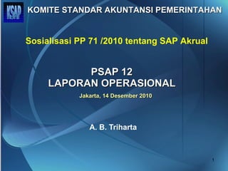 PSAP 12  LAPORAN OPERASIONAL  A. B. Triharta Sosialisasi PP 71 /2010 tentang SAP Akrual Jakarta, 14 Desember 2010 KOMITE STANDAR AKUNTANSI PEMERINTAHAN KSAP 