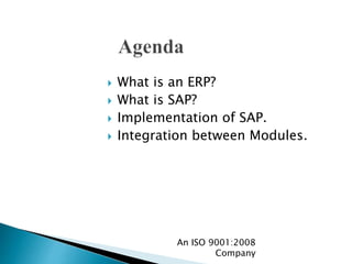  What is an ERP?
 What is SAP?
 Implementation of SAP.
 Integration between Modules.
An ISO 9001:2008
Company
 