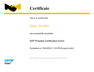 Certificate
This is to confirm that
Stacy Venditto
has successfully completed
SAP Presales Certification Exam
Completed on 13/04/2016 11:35 PM Europe/London
This certificate of participation has been issued on behalf of SAP.
 