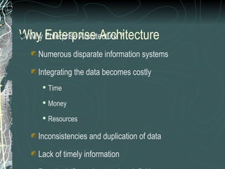 Why Enterprise Architecture ?
 Why Enterprise Architecture

   Numerous disparate information systems

   Integrating the data becomes costly
       Time
       Money
       Resources

   Inconsistencies and duplication of data

   Lack of timely information
 