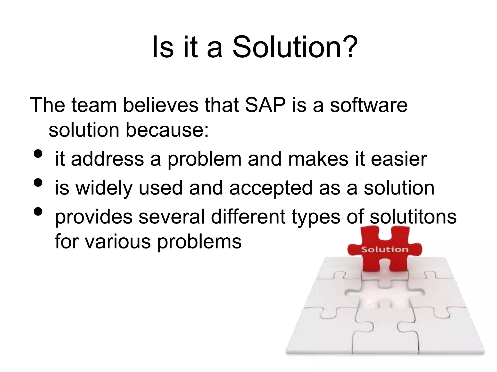 Is it a Solution?
The team believes that SAP is a software
  solution because:
•  it address a problem and makes it easier
•  is widely used and accepted as a solution
•  provides several different types of solutitons
   for various problems
 