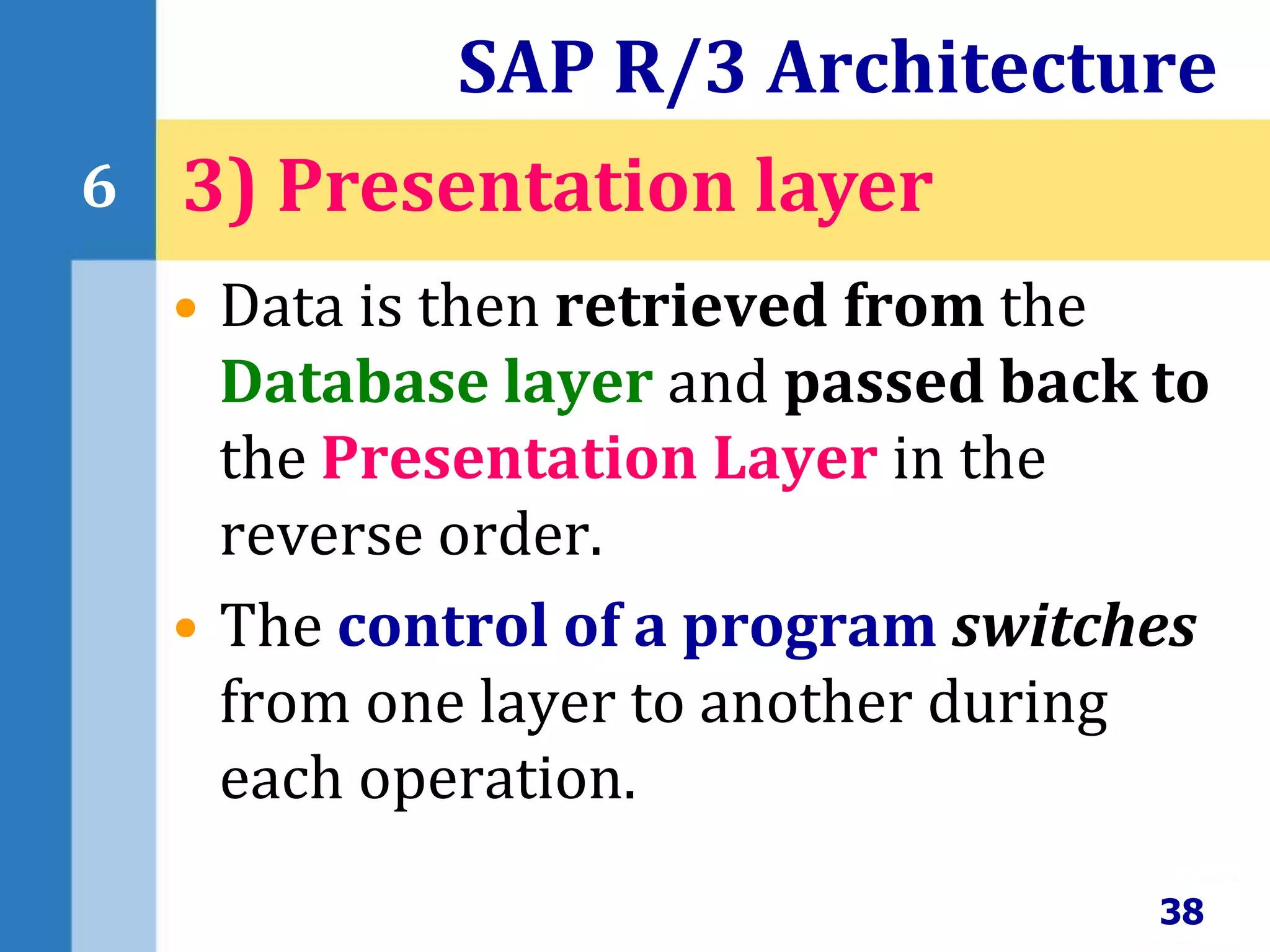 • Data is then retrieved from the
Database layer and passed back to
the Presentation Layer in the
reverse order.
• The control of a program switches
from one layer to another during
each operation.
SAP R/3 Architecture
38
6 3) Presentation layer
 