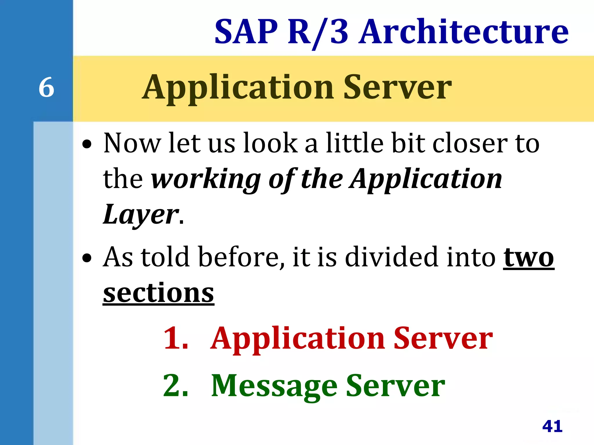 • Now let us look a little bit closer to
the working of the Application
Layer.
• As told before, it is divided into two
sections
1. Application Server
2. Message Server
SAP R/3 Architecture
41
6 Application Server
 
