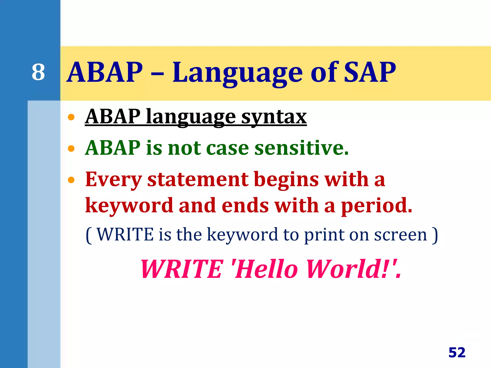 • ABAP language syntax
• ABAP is not case sensitive.
• Every statement begins with a
keyword and ends with a period.
( WRITE is the keyword to print on screen )
WRITE 'Hello World!'.
52
8 ABAP – Language of SAP
 