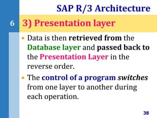 • Data is then retrieved from the
Database layer and passed back to
the Presentation Layer in the
reverse order.
• The control of a program switches
from one layer to another during
each operation.
SAP R/3 Architecture
38
6 3) Presentation layer
 