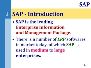 • SAP is the leading
Enterprise Information
and Management Package.
• There is n number of ERP softwares
in market today, of which SAP is
used in medium to large
enterprises.
SAP - Introduction
4
SAP
1
 