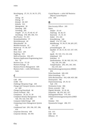 Index




Berechtigung 27, 31, 33, 34, 51, 275,     Crystal Reports   siehe SAP Business-
  305                                       Objects Crystal Reports
  Antrag 30                               CTS+ 600
  Eintrag 47
  Konzept 28, 529                         D
  kritische 533
  Management 38                           Data Security Officer 245
  Steuerung 300                           Daten
  Vererbung 281                             Analyse 29, 43
  Vergabe 27, 31, 39, 40, 41, 47            Änderung 30, 46, 53
  Zuordnung 278, 304, 306, 312              historische 31, 35, 43
Best Practice 55, 433                       Hoheit 315, 324
Bestandsaufnahme 57                         Konsolidierung 168
Betriebskonzept 60                          Modell 174, 177, 266
Bilanzskandal 26                            Modellierung 91, 94, 97, 98, 269, 297,
Blacklist-Szenario 52                          314, 325
Bottom up 57, 58, 127                       personenbezogene 28
BPM 604                                     Qualität 27, 30, 31, 45, 121, 127, 159,
Brute Force 201                                171
Bugfixing 553                               Quelle 99, 159, 172, 315, 418
Built-in-Function 104, 471                  Schiefstand 555
Business Application Programming Inter-     Sicherheit 31
  face 76                                   Synchronisation 59, 98, 100, 125, 141,
Business Case 57, 59                           142, 324, 391, 428
Business Package 73                         Transformation 290, 341, 343, 349,
Business Process Management 604                352, 419, 421
Business-Suite    siehe SAP Business      Datenbankmanagementsystem (DBMS)
  Suite                                     252
                                          Delta-Datenbank 428, 430
C                                         Delta-Ermittlung 176
                                          Delta-Mechanismus 416, 428, 429, 506
CAD 200                                   Demosystem 546
CCMS 116                                  Deprovisionierung 29, 35, 52
Challenge-/Response-Frage 230               Task 276
Change and Transport System, erweiter-    Destination Script 406
  tes 600                                 Dienst, zentraler 146
Change-Log-Datenbank 46                   Digitale Identität 32, 42, 46
Cluster-Verbund 550                       Dispatcher 88, 255, 261, 357
Compliance 24, 26, 31, 38                 Distinguished Name 179, 516
Compliant Identity Management 110,        Dokumentenmanagementsystem (DMS)
  164, 195, 532, 534, 540                   199
Computer-Aided Design 200                 Domäne 154
Computing Center Management System        Dynamische Gruppe 284, 311
  116
Conditional Task 295, 396, 397, 398,      E
  476
Corporate Directory 495                   EAI 511
Corporate Identity 60, 592                EAR 520
                                          Effizienz 31



624
 