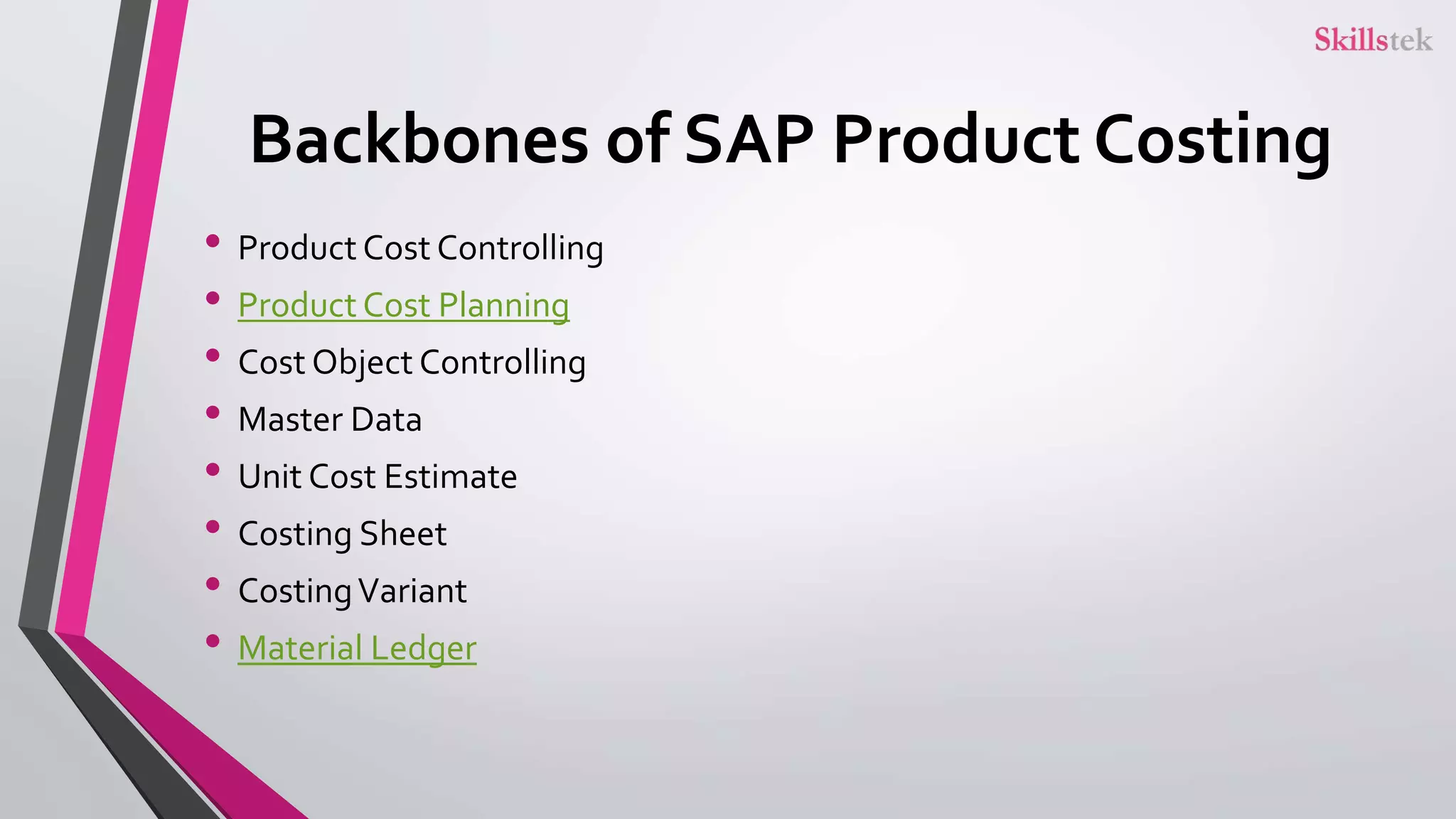 Backbones of SAP Product Costing
• Product Cost Controlling
• Product Cost Planning
• Cost Object Controlling
• Master Data
• Unit Cost Estimate
• Costing Sheet
• CostingVariant
• Material Ledger
 