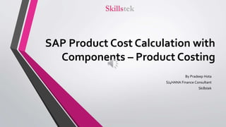 SAP Product Cost Calculation with
Components – Product Costing
By Pradeep Hota
S/4HANA Finance Consultant
Skillstek
 