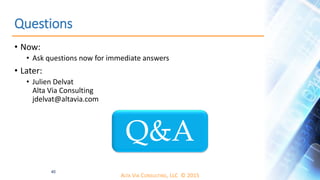 ALTA VIA CONSULTING, LLC © 2015
Questions
• Now:
• Ask questions now for immediate answers
• Later:
• Julien Delvat
Alta Via Consulting
jdelvat@altavia.com
40
Q&A
 