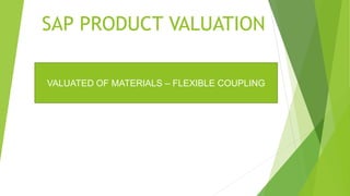 SAP PRODUCT VALUATION
VALUATED OF MATERIALS – FLEXIBLE COUPLING
 