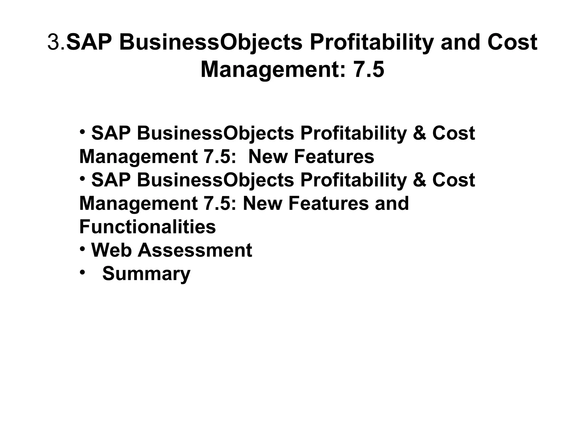 3.SAP BusinessObjects Profitability and Cost
Management: 7.5
• SAP BusinessObjects Profitability & Cost
Management 7.5: New Features
• SAP BusinessObjects Profitability & Cost
Management 7.5: New Features and
Functionalities
• Web Assessment
• Summary

 