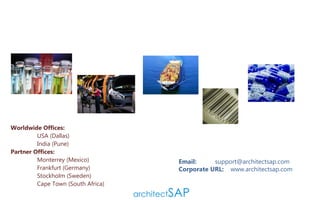 Worldwide Offices:
                USA (Dallas)
                India (Pune)
Partner Offices:
                Monterrey (Mexico)
                Frankfurt (Germany)
                Stockholm (Sweden)
                Cape Town (South Africa)

Email:
support@architectsap.com
Corporate URL: www.architectsap.com

 