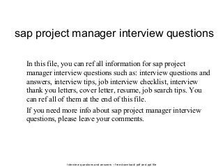 Interview questions and answers – free download/ pdf and ppt file
sap project manager interview questions
In this file, you can ref all information for sap project
manager interview questions such as: interview questions and
answers, interview tips, job interview checklist, interview
thank you letters, cover letter, resume, job search tips. You
can ref all of them at the end of this file.
If you need more info about sap project manager interview
questions, please leave your comments.
 