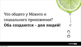 Что общего у Мохито и
         социального приложения?
         Оба создаются - для людей!



суббота, 14 июля 12 г.
 