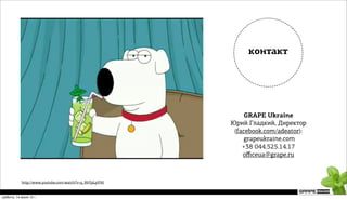 контакт




                                                              GRAPE Ukraine
                                                         Юрий Гладкий, Директор
                                                          (facebook.com/adeator):
                                                              grapeukraine.com
                                                             +38 044.525.14.17
                                                             oﬃceua@grape.ru



            http://www.youtube.com/watch?v=q_R6YpLpV90


суббота, 14 июля 12 г.
 
