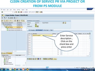 CJ20N CREATION OF SERVICE PR VIA PROJECT OR
FROM PS MODULE
Enter Service
description ,
Click on the
check box and
press enter
 
