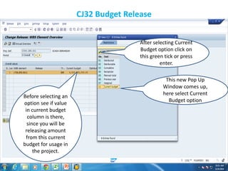 CJ32 Budget Release
This new Pop Up
Window comes up,
here select Current
Budget option
Before selecting an
option see if value
in current budget
column is there,
since you will be
releasing amount
from this current
budget for usage in
the project.
After selecting Current
Budget option click on
this green tick or press
enter.
 