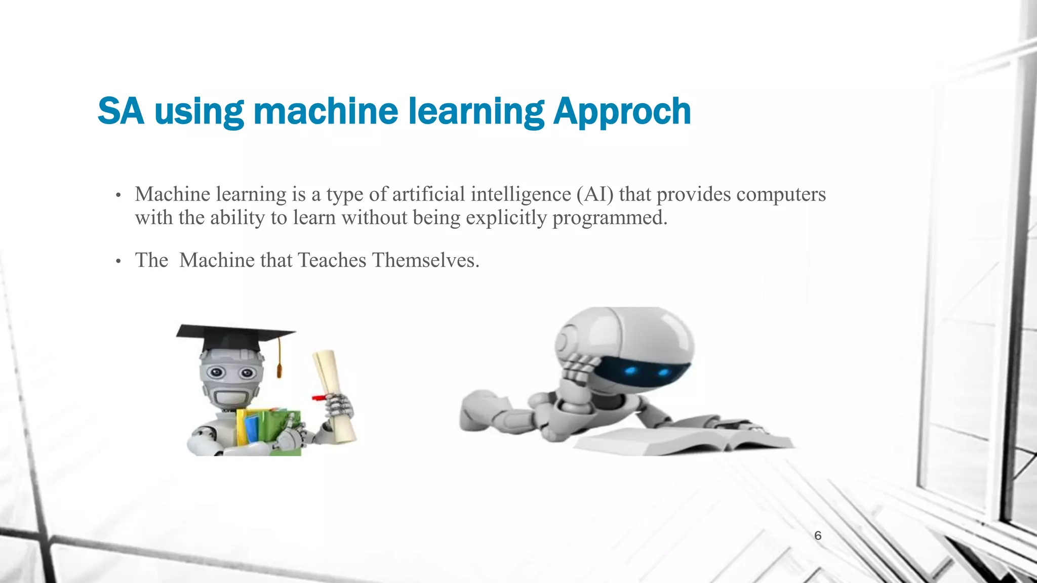 SA using machine learning Approch
6
• Machine learning is a type of artificial intelligence (AI) that provides computers
with the ability to learn without being explicitly programmed.
• The Machine that Teaches Themselves.
 