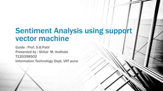 Sentiment Analysis using support
vector machine
Guide : Prof. S.B.Patil
Presented by : Shital M. Andhale
T120398502
Information Technology Dept, VIIT pune
 