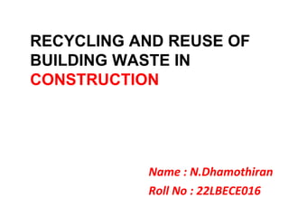 Name : N.Dhamothiran
Roll No : 22LBECE016
RECYCLING AND REUSE OF
BUILDING WASTE IN
CONSTRUCTION
 