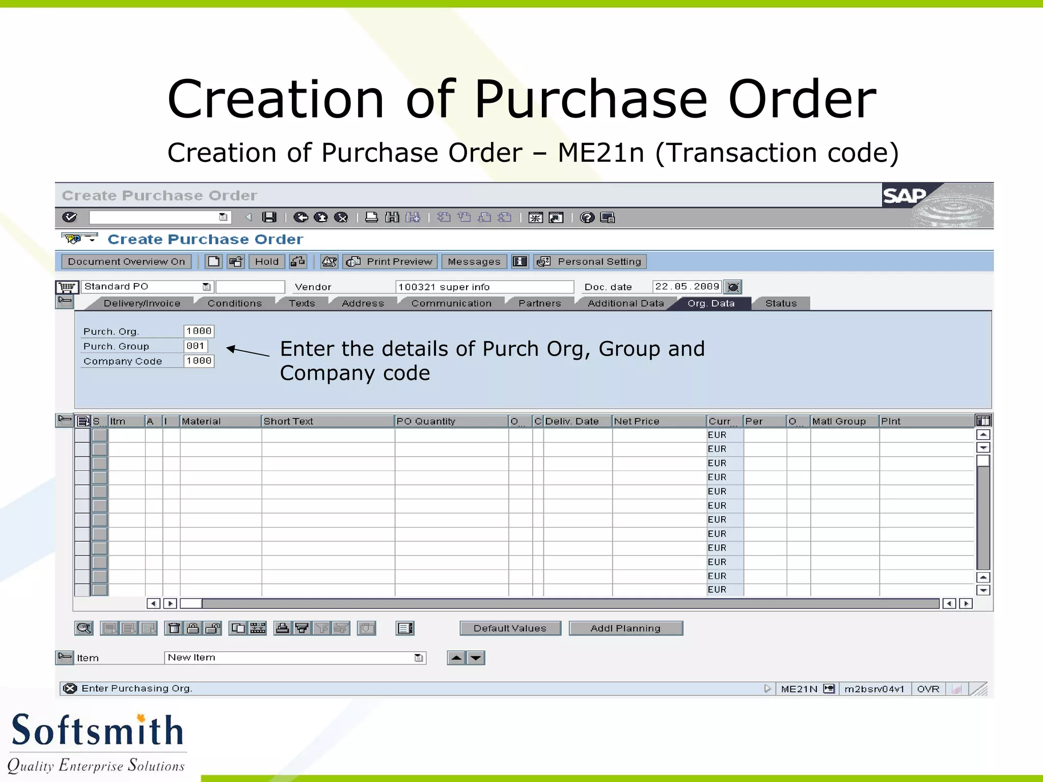 Creation of Purchase Order
Creation of Purchase Order – ME21n (Transaction code)
Enter the details of Purch Org, Group and
Company code
 