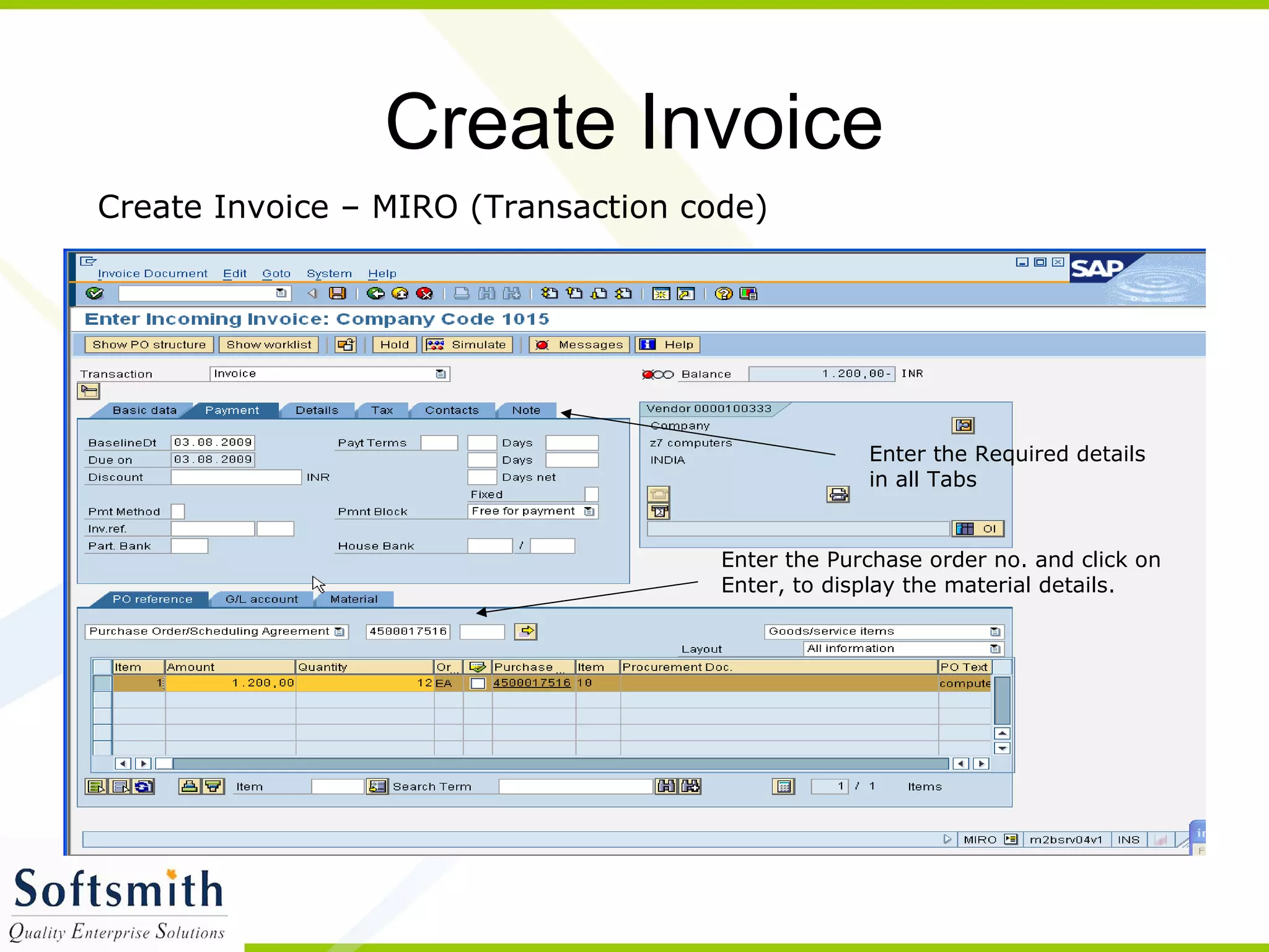 Create Invoice
Create Invoice – MIRO (Transaction code)
Enter the Purchase order no. and click on
Enter, to display the material details.
Enter the Required details
in all Tabs
 