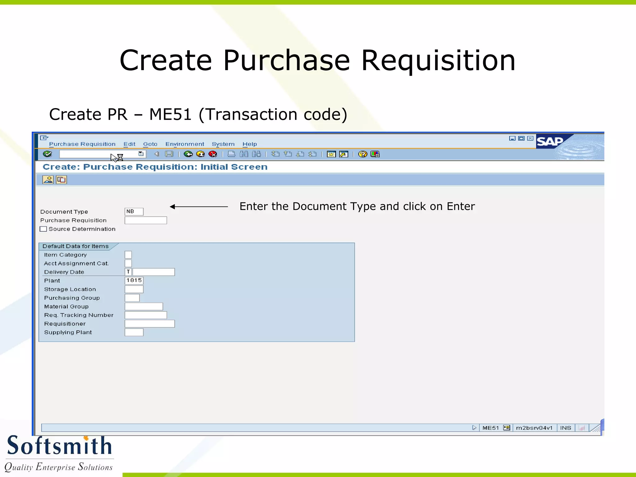 Create Purchase Requisition
Create PR – ME51 (Transaction code)
Enter the Document Type and click on Enter
 