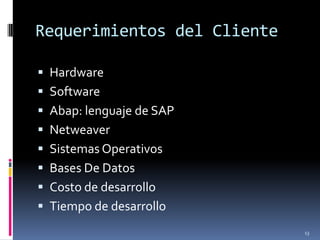 Requerimientos del Cliente

 Hardware
 Software
 Abap: lenguaje de SAP
 Netweaver
 Sistemas Operativos
 Bases De Datos
 Costo de desarrollo
 Tiempo de desarrollo
                             13
 