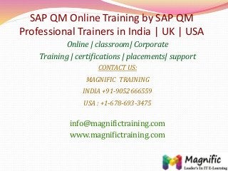 SAP QM Online Training by SAP QM
Professional Trainers in India | UK | USA
Online | classroom| Corporate
Training | certifications | placements| support
CONTACT US:
MAGNIFIC TRAINING
INDIA +91-9052666559
USA : +1-678-693-3475
info@magnifictraining.com
www.magnifictraining.com
 