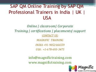 SAP QM Online Training by SAP QM
Professional Trainers in India | UK |
USA
Online | classroom| Corporate
Training | certifications | placements| support
CONTACT US:
MAGNIFIC TRAINING
INDIA +91-9052666559
USA : +1-678-693-3475
info@magnifictraining.com
www.magnifictraining.com
 