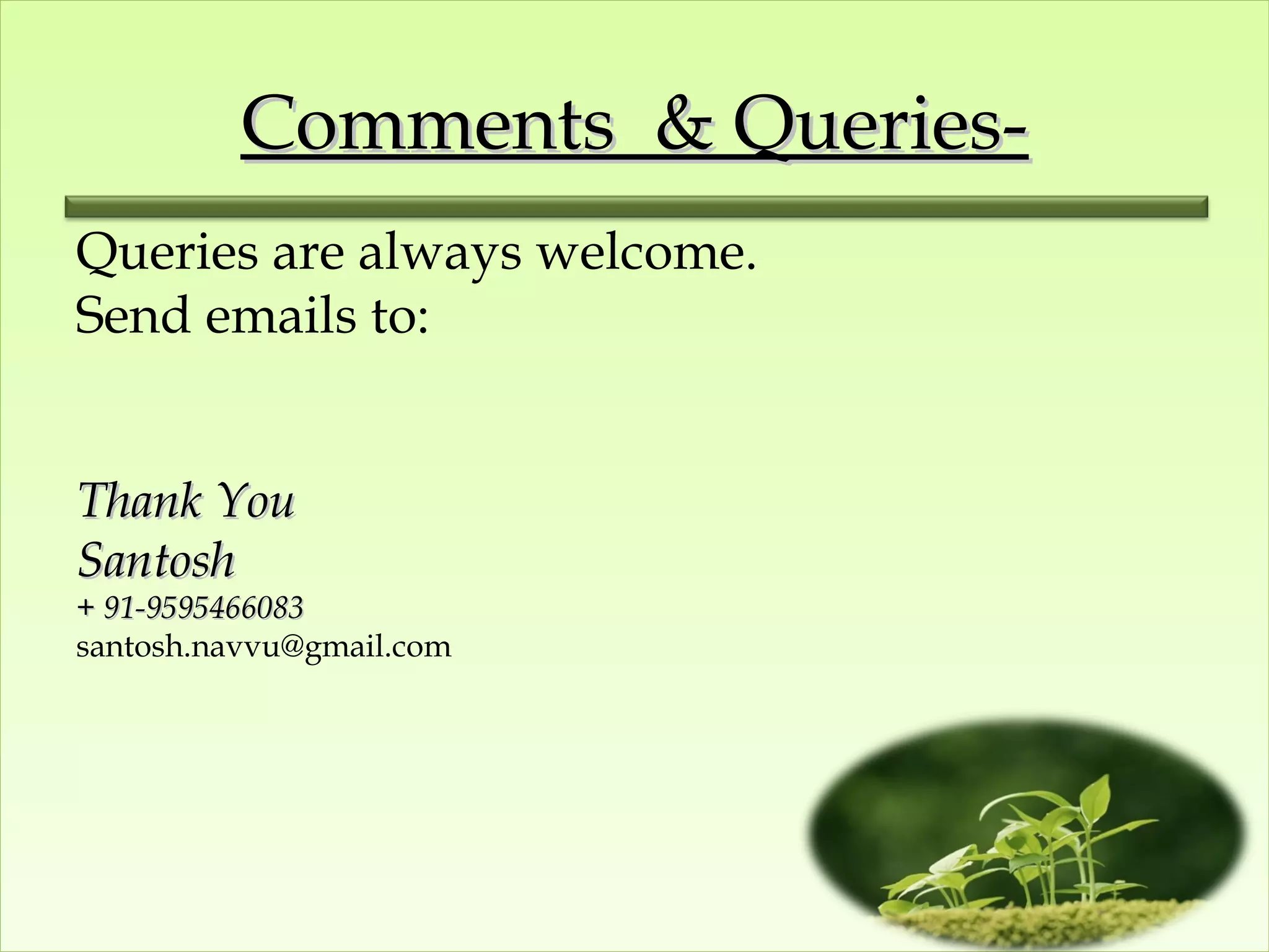 Comments & Queries-
Queries are always welcome.
Send emails to:


Thank You
Santosh
+ 91-9595466083
santosh.navvu@gmail.com
 